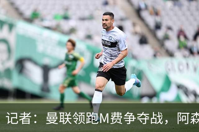 记者：曼联领跑M费争夺战，阿森纳不愿满足西汉姆联8000万镑要价